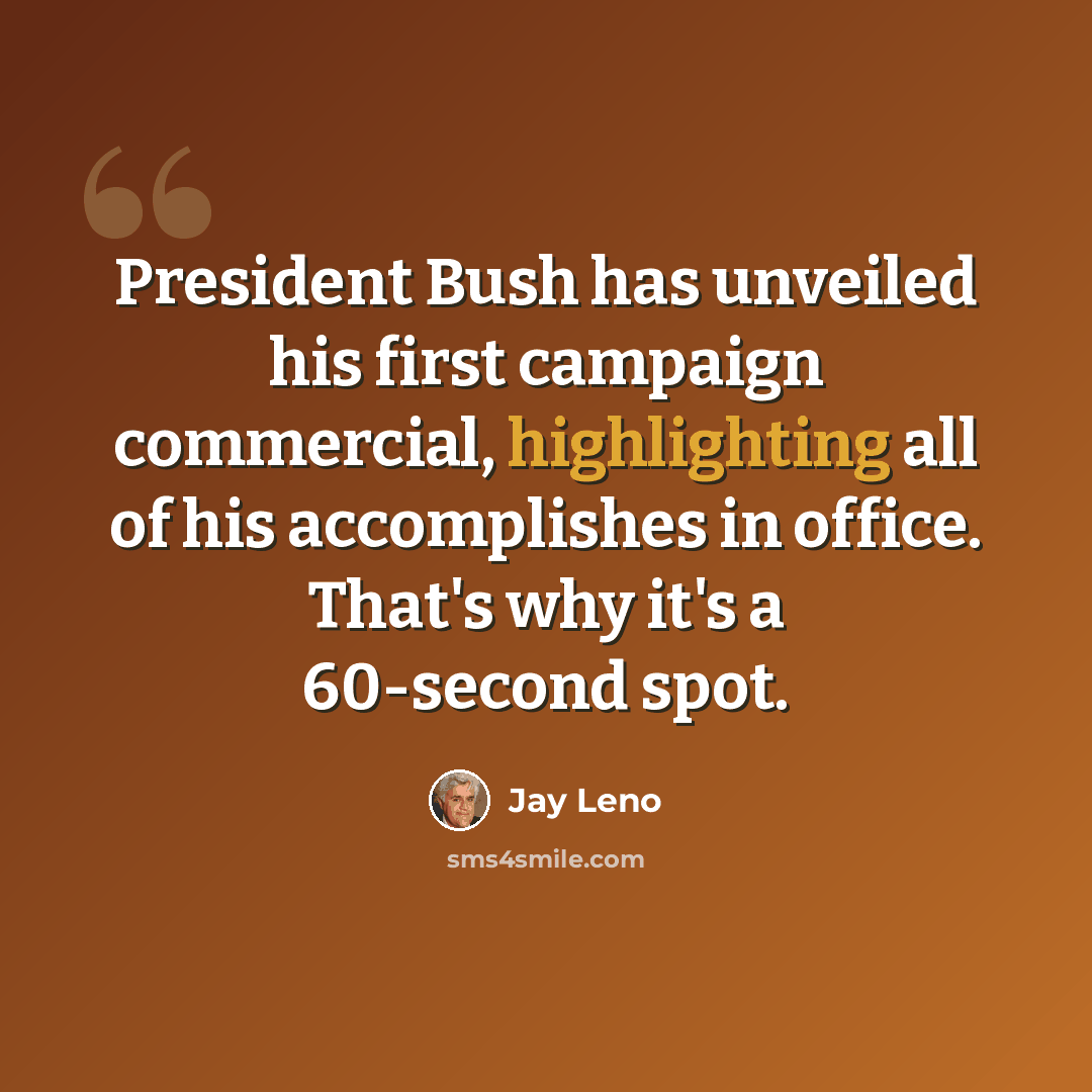 “President Bush has unveiled his first campaign commercial, highlighting all of his accomplishes in office. That's why it's a 60-second spot.” quote by Jay Leno