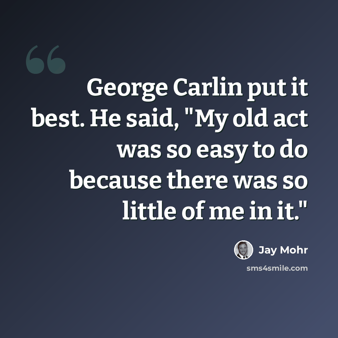 “George Carlin put it best. He said, "My old act was so easy to do because there was so little of me in it."” quote by Jay Mohr