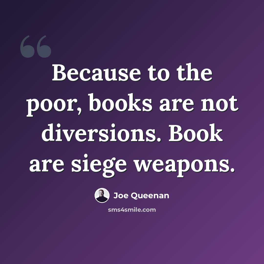 “Because to the poor, books are not diversions. Book are siege weapons.” quote by Joe Queenan