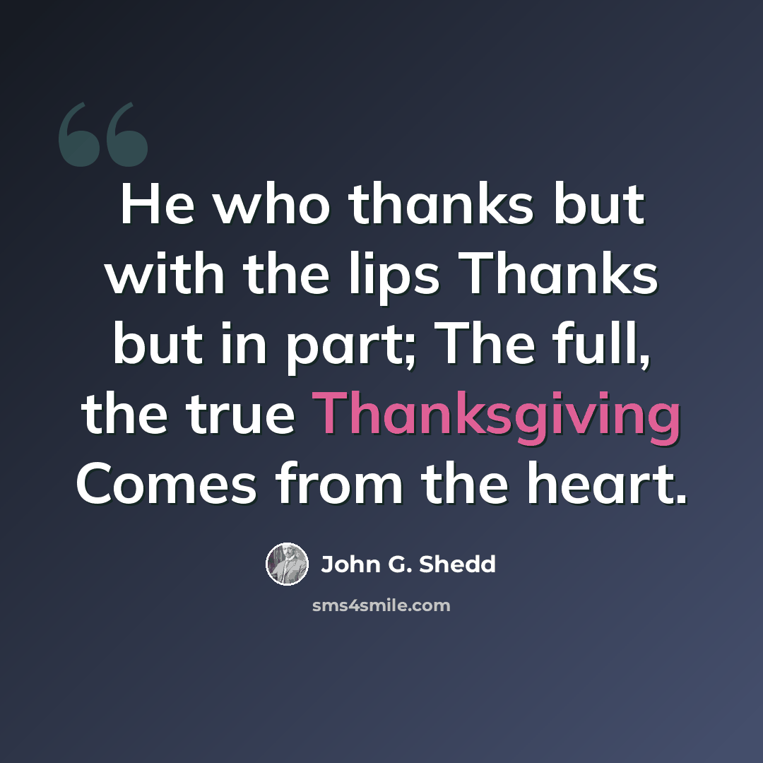 “He who thanks but with the lips Thanks but in part; The full, the true Thanksgiving Comes from the heart.” quote by John G. Shedd
