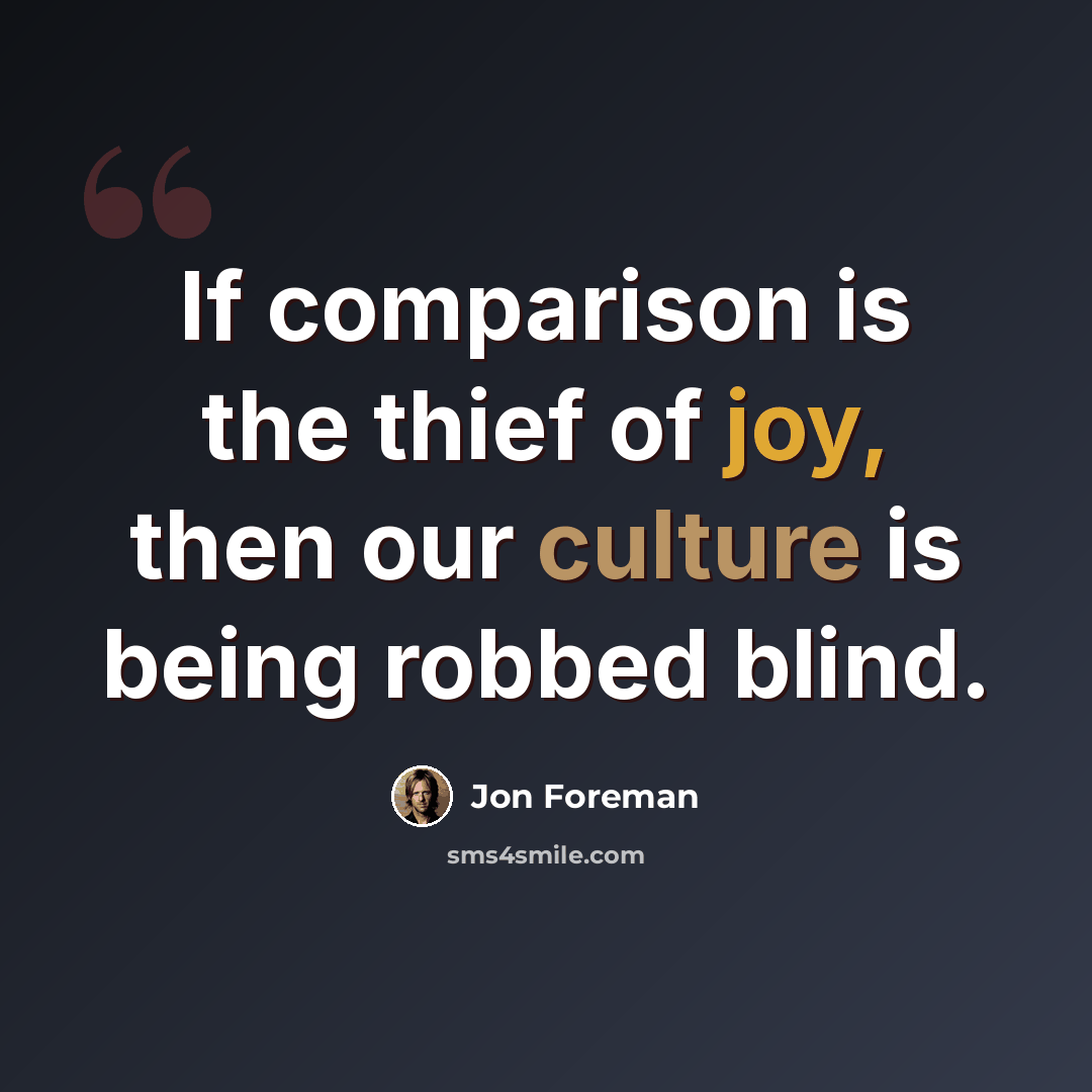 “If comparison is the thief of joy, then our culture is being robbed blind.” quote by Jon Foreman