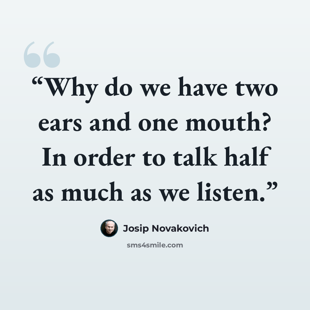 “Why do we have two ears and one mouth? In order to talk half as much as we listen.” quote by Josip Novakovich