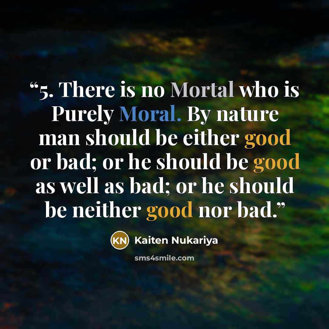 “5. There is no Mortal who is Purely Moral. By nature man should be either good or bad; or he should be good as well as bad; or he should be neither good nor bad.” quote by Kaiten Nukariya
