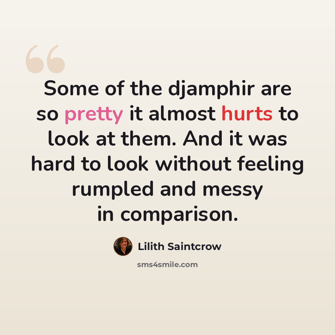 “Some of the djamphir are so pretty it almost hurts to look at them. And it was hard to look without feeling rumpled and messy in comparison.” quote by Lilith Saintcrow