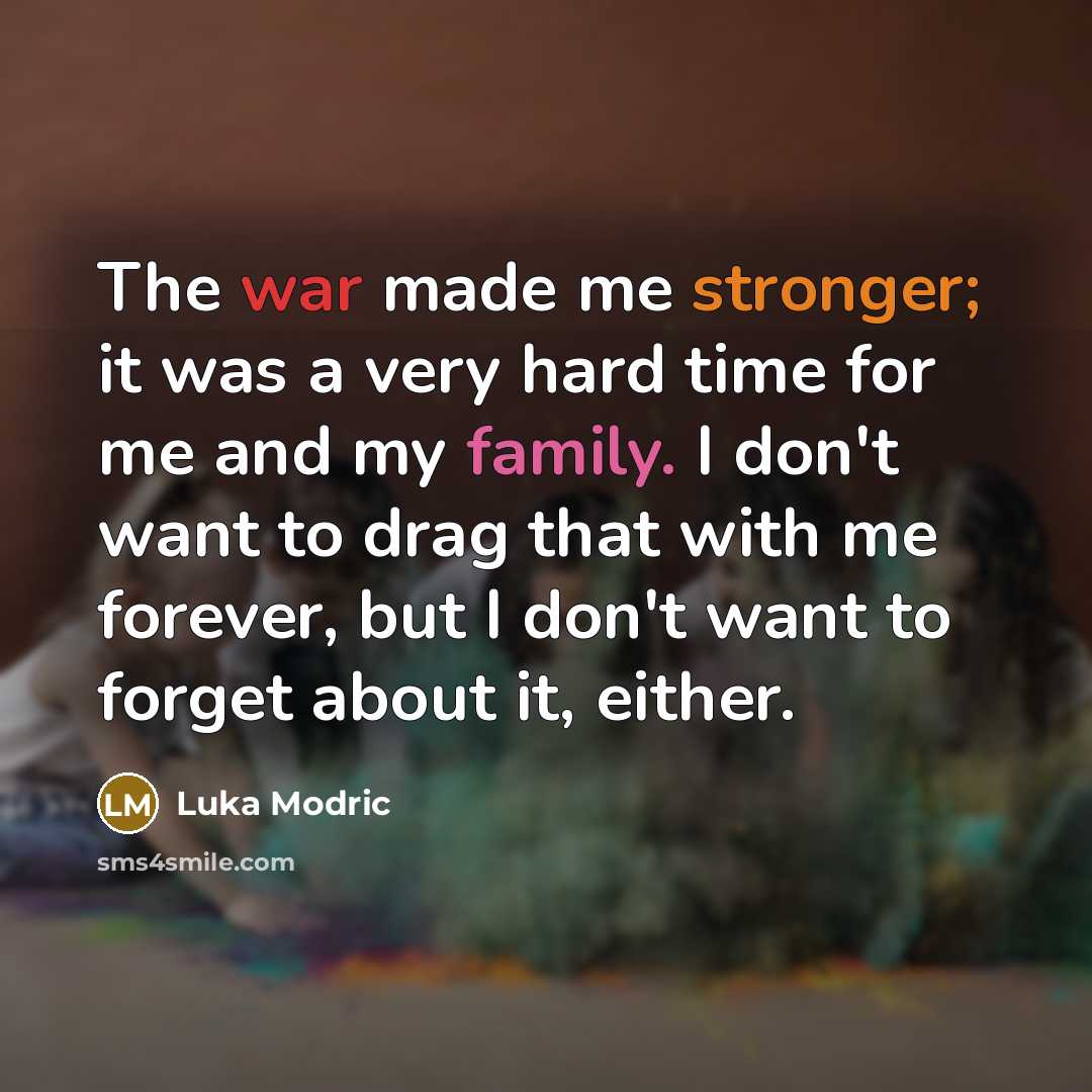 “The war made me stronger; it was a very hard time for me and my family. I don't want to drag that with me forever, but I don't want to forget about it, either.” quote by Luka Modric