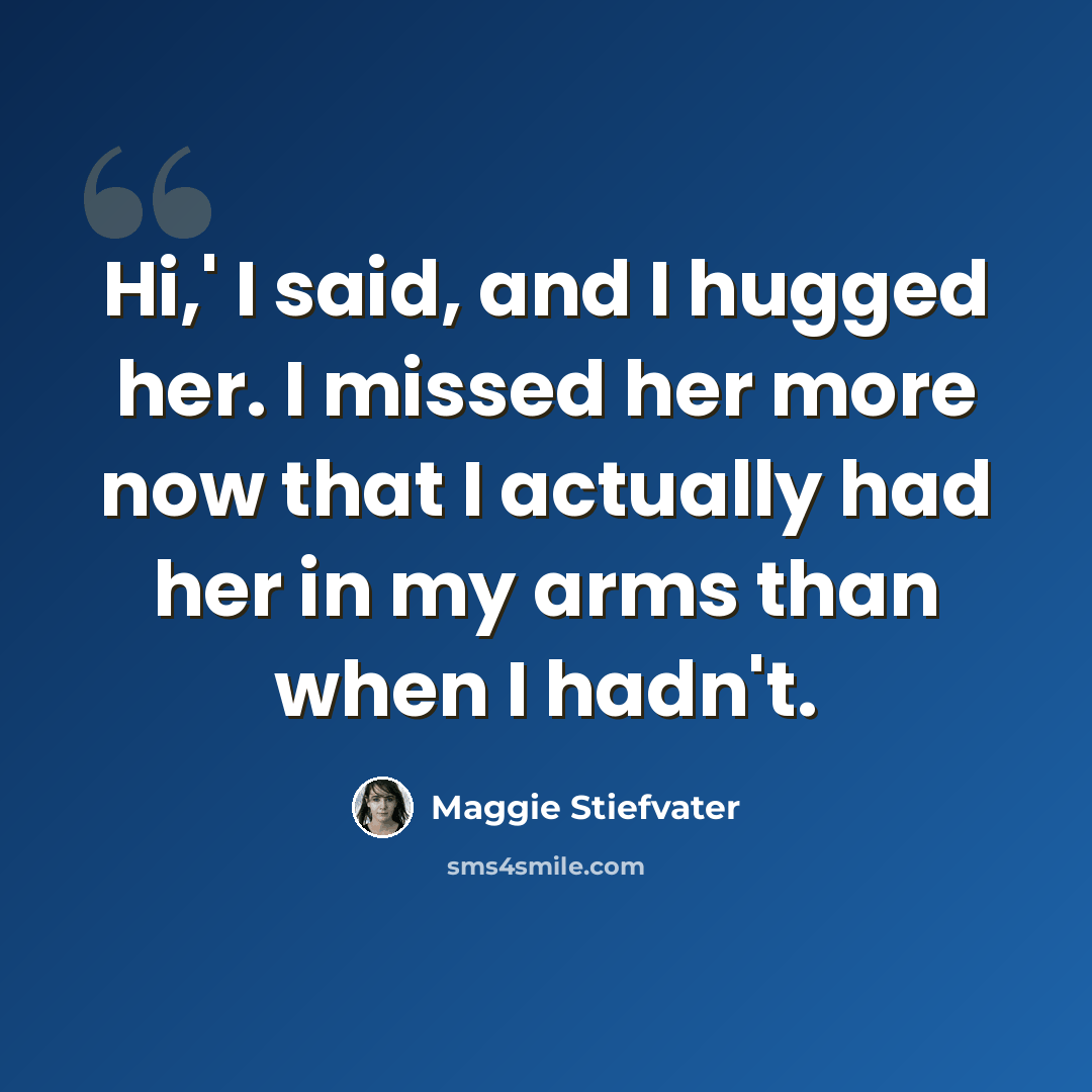 “Hi,' I said, and I hugged her. I missed her more now that I actually had her in my arms than when I hadn't.” quote by Maggie Stiefvater