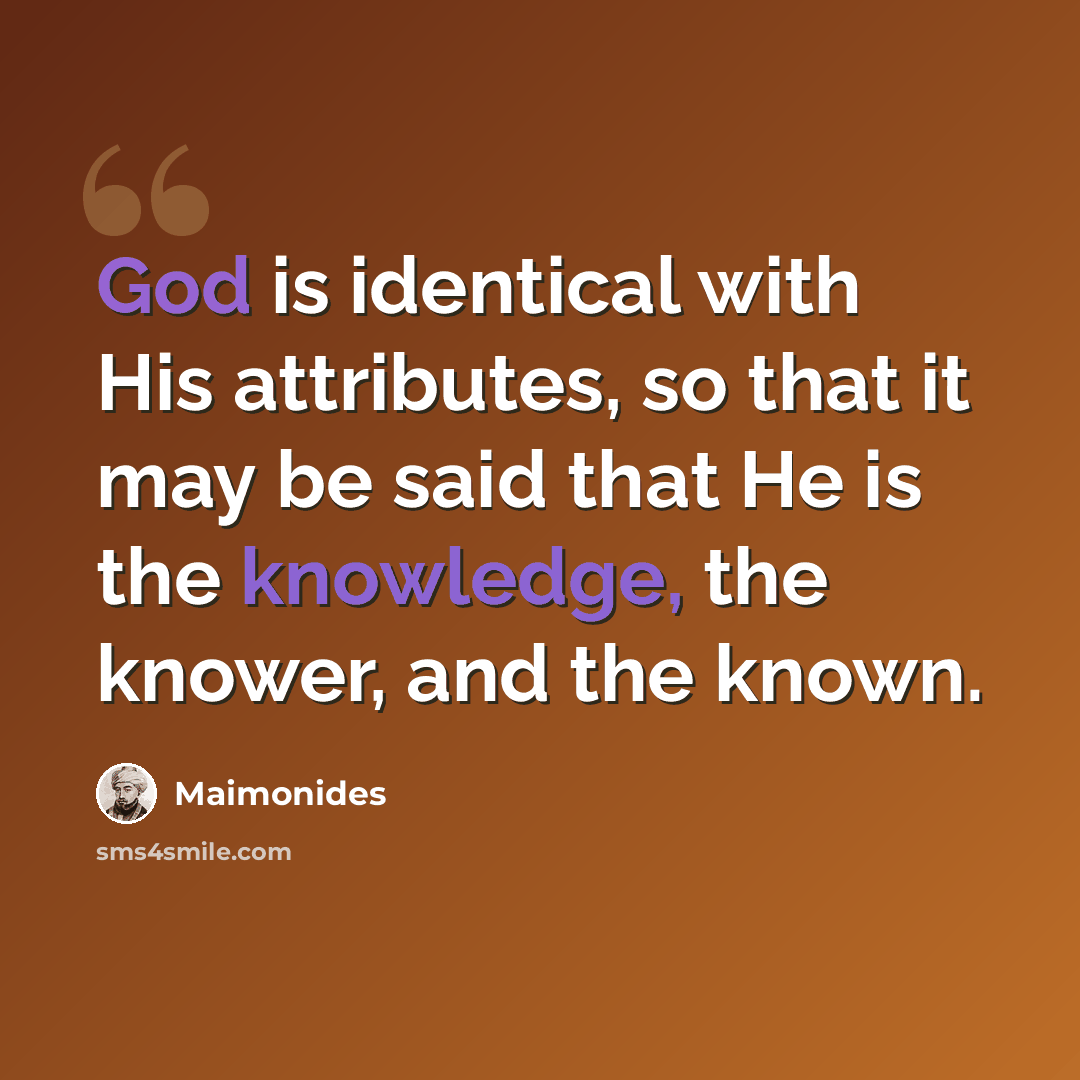“God is identical with His attributes, so that it may be said that He is the knowledge, the knower, and the known.” quote by Maimonides
