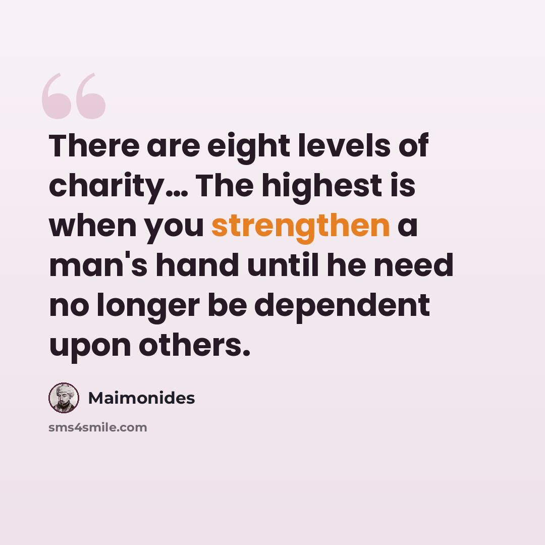 “There are eight levels of charity… The highest is when you strengthen a man's hand until he need no longer be dependent upon others.” quote by Maimonides