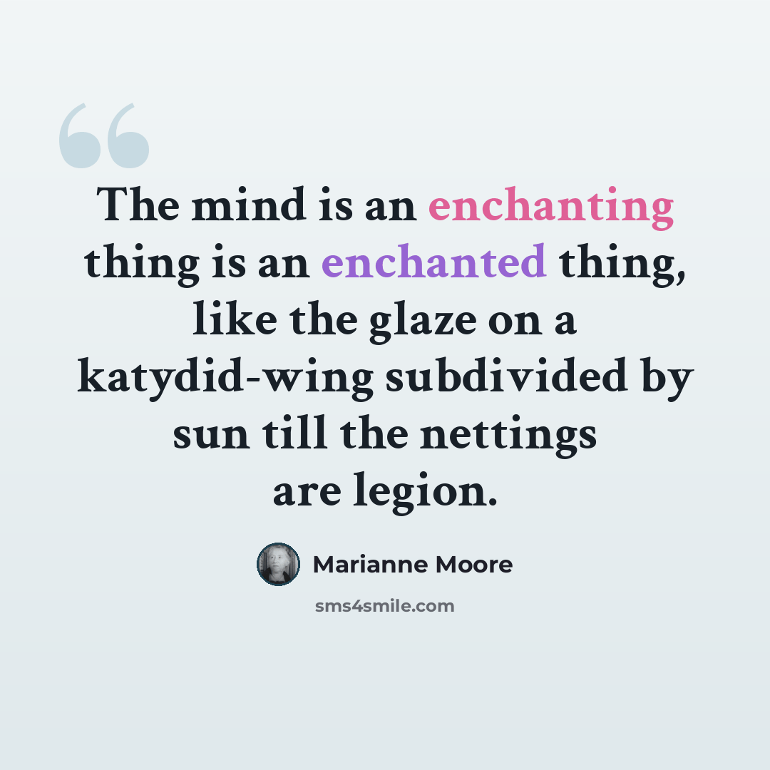 “The mind is an enchanting thing is an enchanted thing, like the glaze on a katydid-wing subdivided by sun till the nettings are legion.” quote by Marianne Moore
