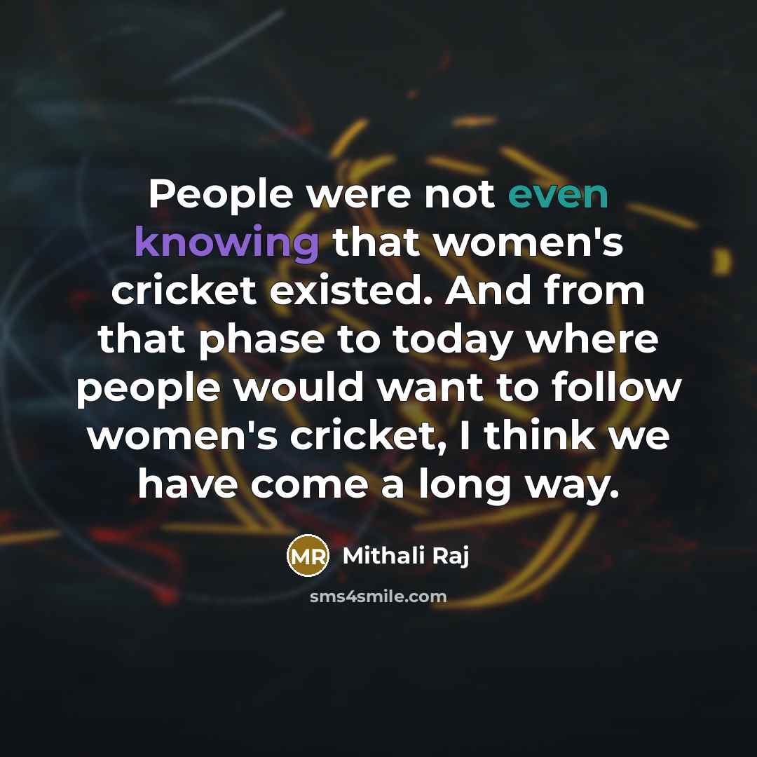 “People were not even knowing that women's cricket existed. And from that phase to today where people would want to follow women's cricket, I think we have come a long way.” quote by Mithali Raj
