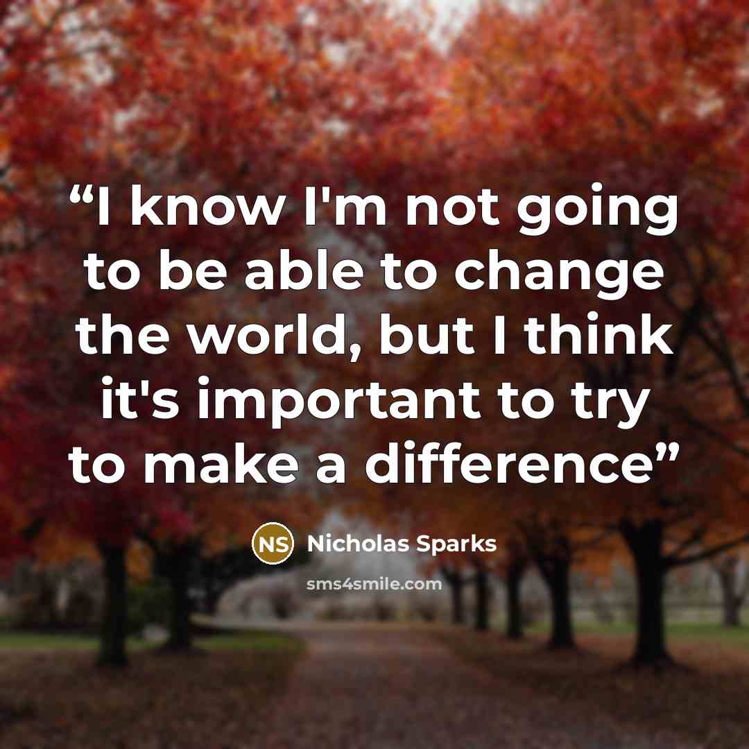 “I know I'm not going to be able to change the world, but I think it's important to try to make a difference” quote by Nicholas Sparks