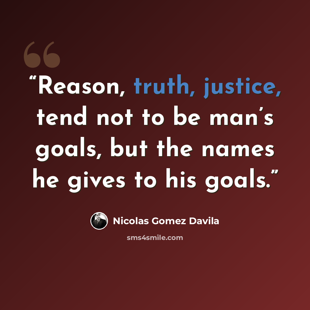 “Reason, truth, justice, tend not to be man’s goals, but the names he gives to his goals.” quote by Nicolás Gómez Dávila