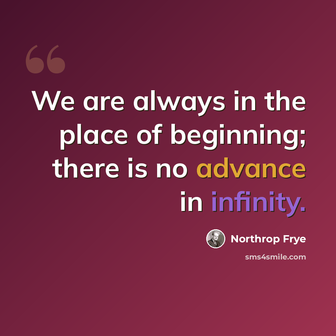 “We are always in the place of beginning; there is no advance in infinity.” quote by Northrop Frye