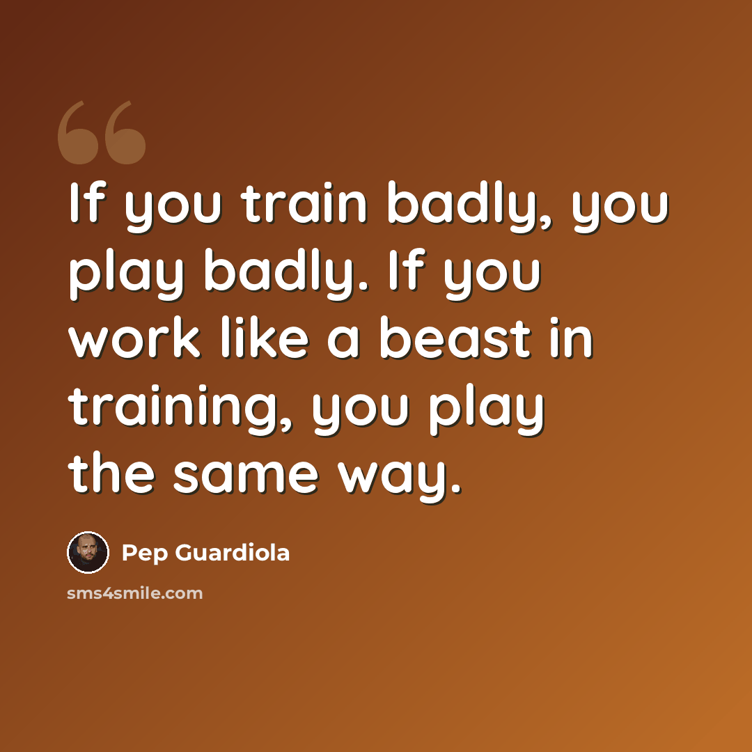 “If you train badly, you play badly. If you work like a beast in training, you play the same way.” quote by Pep Guardiola