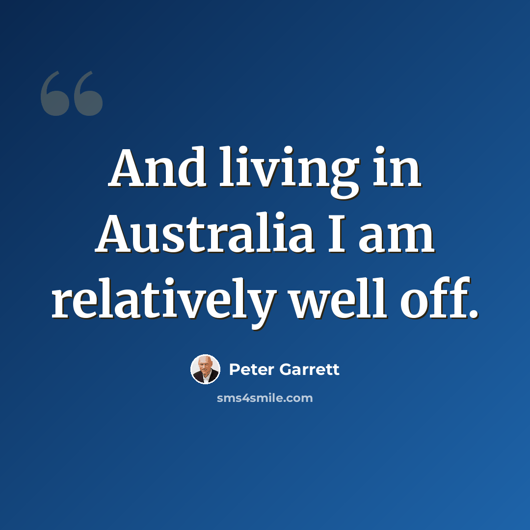“And living in Australia I am relatively well off.” quote by Peter Garrett