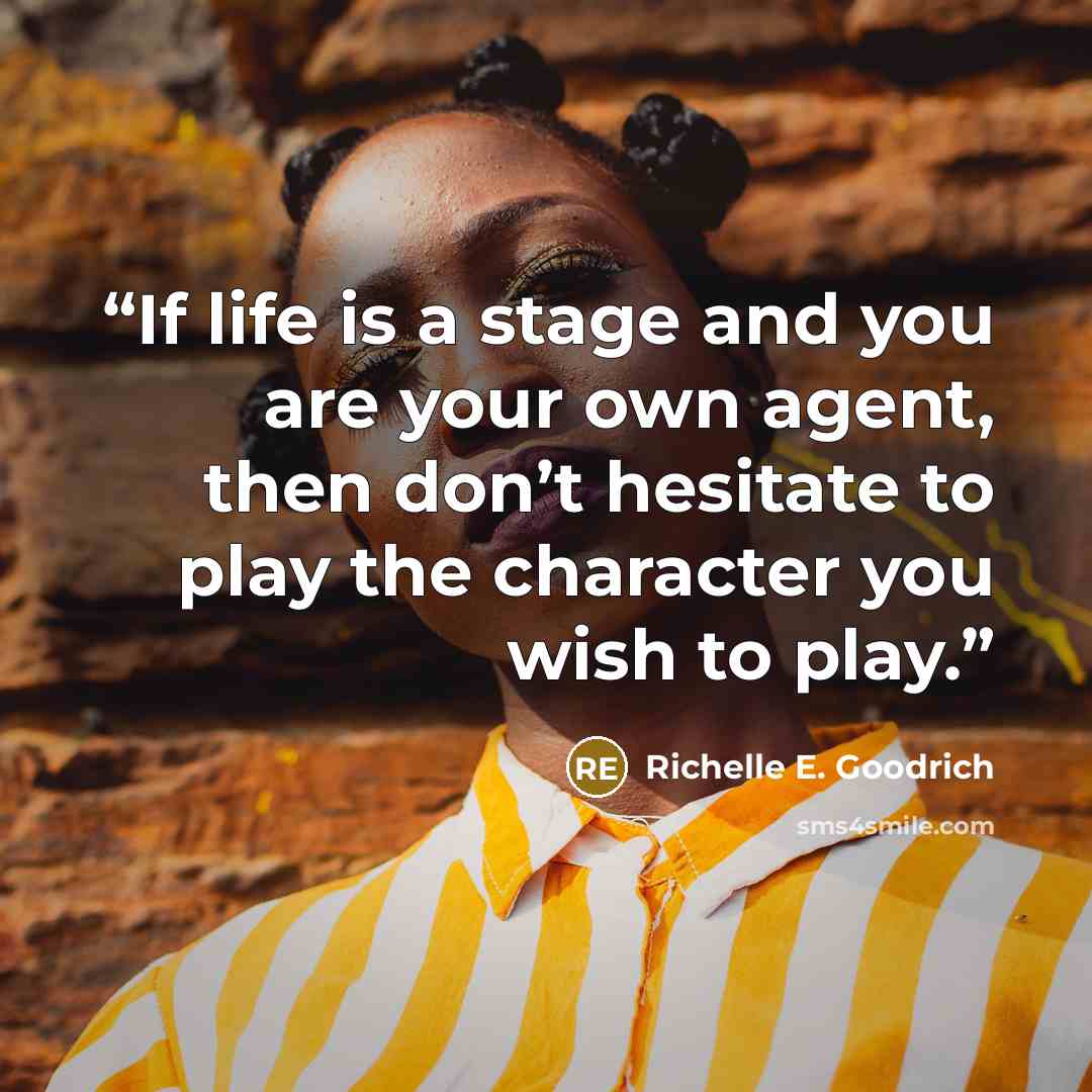 “If life is a stage and you are your own agent, then don’t hesitate to play the character you wish to play.” quote by Richelle E. Goodrich