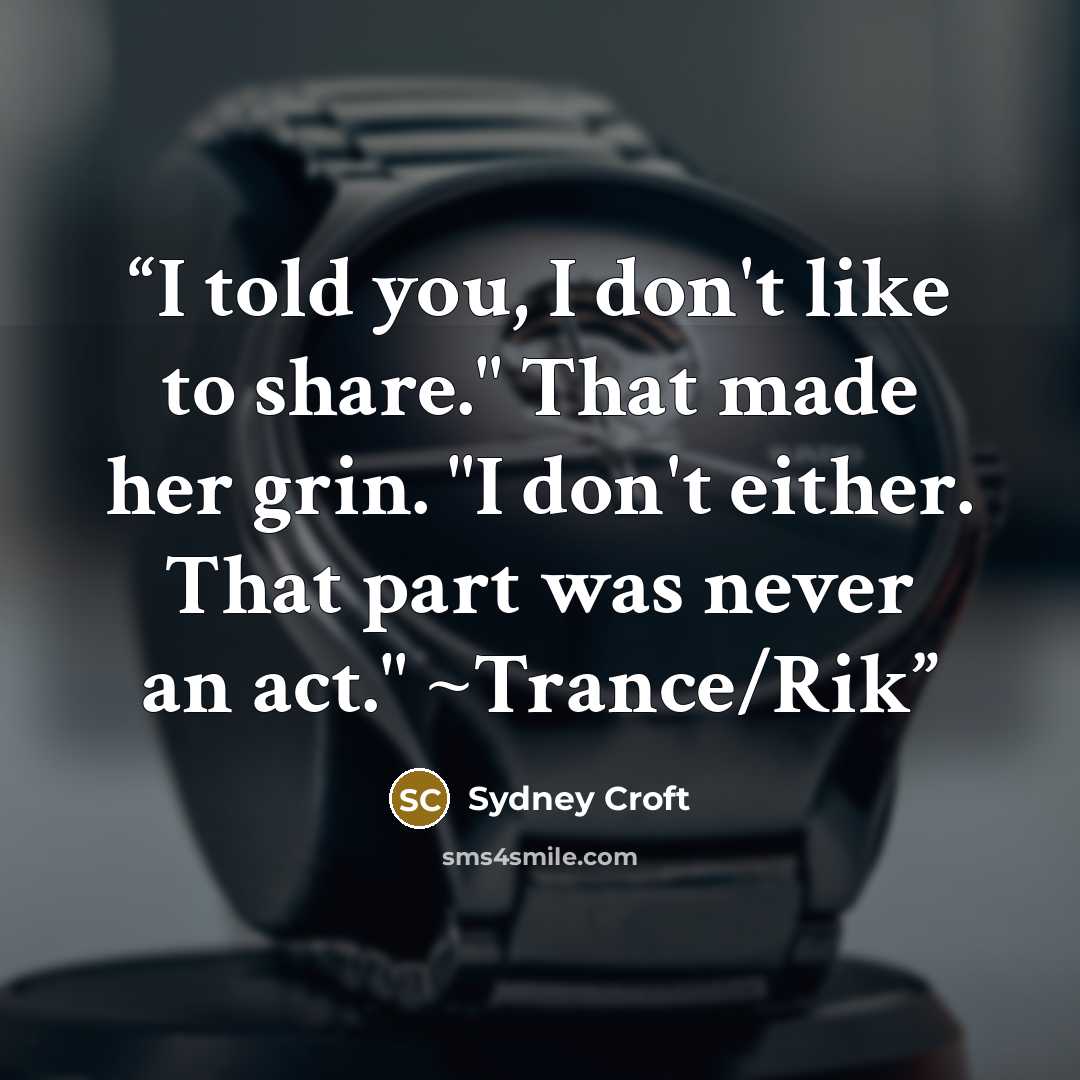 “I told you, I don't like to share." That made her grin. "I don't either. That part was never an act." ~Trance/Rik” quote by Sydney Croft
