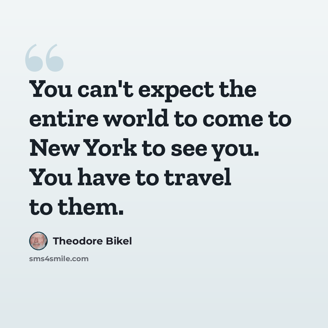 “You can't expect the entire world to come to New York to see you. You have to travel to them.” quote by Theodore Bikel