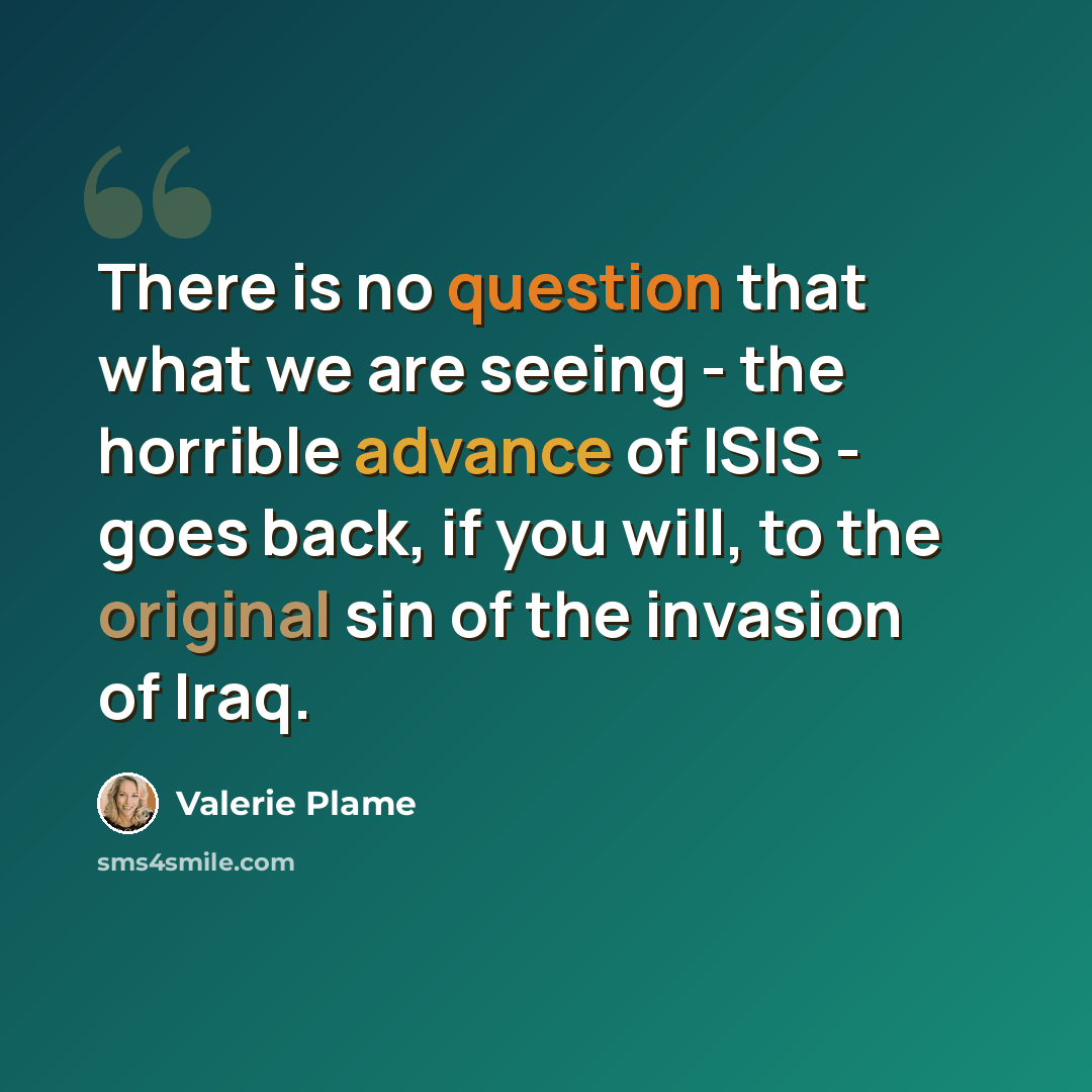“There is no question that what we are seeing - the horrible advance of ISIS - goes back, if you will, to the original sin of the invasion of Iraq.” quote by Valerie Plame