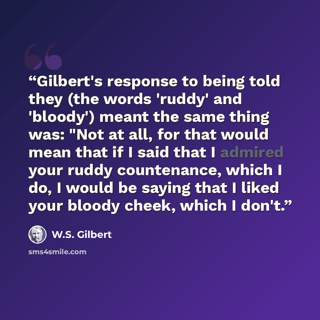 “Gilbert's response to being told they (the words 'ruddy' and 'bloody') meant the same thing was: "Not at all, for that would mean that if I said that I admired your ruddy countenance, which I do, I would be saying that I liked your bloody cheek, which I don't.” quote by W.S. Gilbert