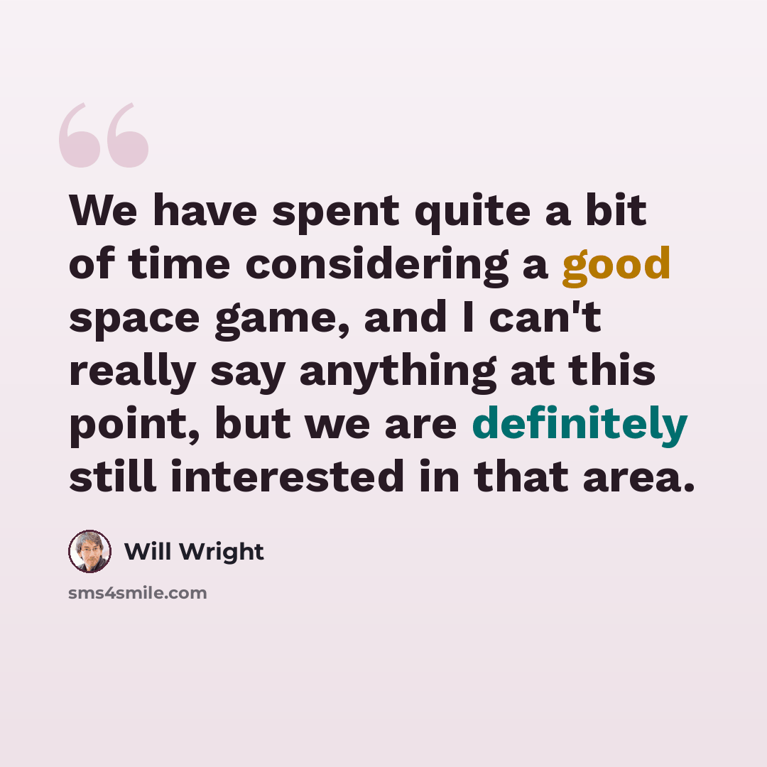 “We have spent quite a bit of time considering a good space game, and I can't really say anything at this point, but we are definitely still interested in that area.” quote by Will Wright