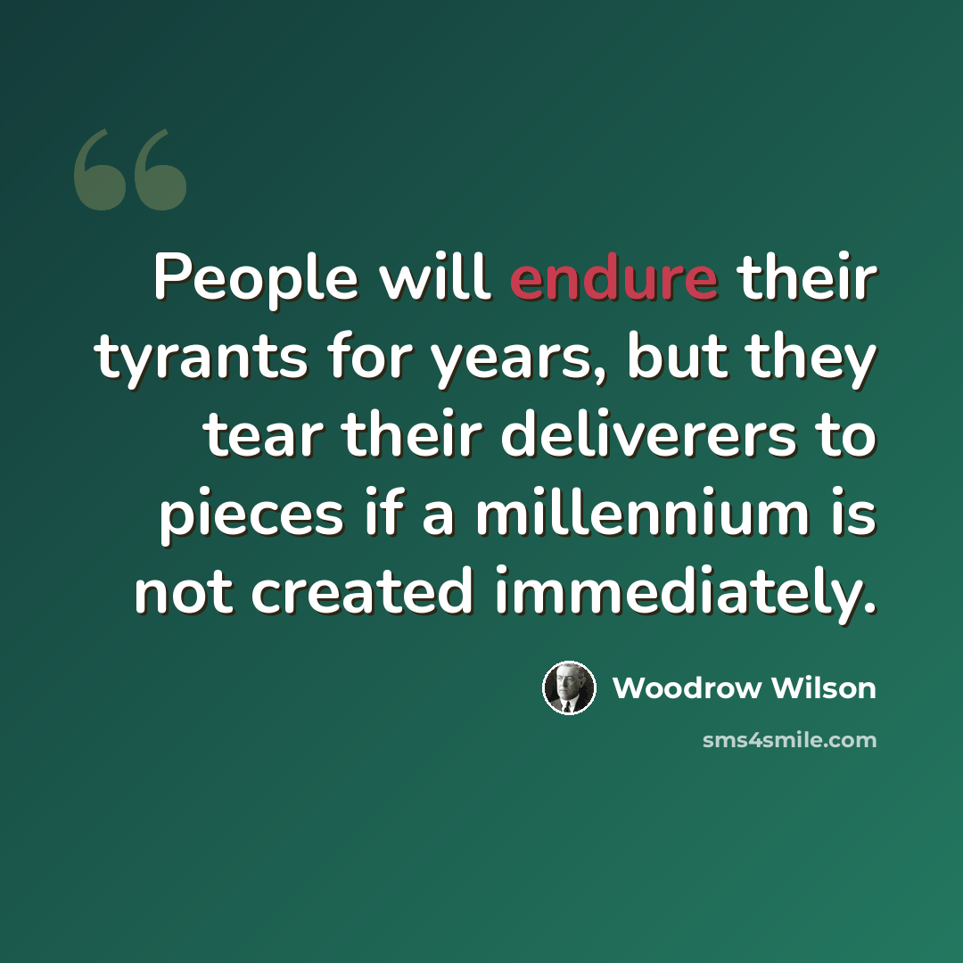 “People will endure their tyrants for years, but they tear their deliverers to pieces if a millennium is not created immediately.” quote by Woodrow Wilson