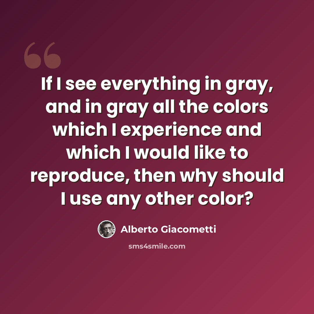 “If I see everything in gray, and in gray all the colors which I experience and which I would like to reproduce, then why should I use any other color?” quote by Alberto Giacometti
