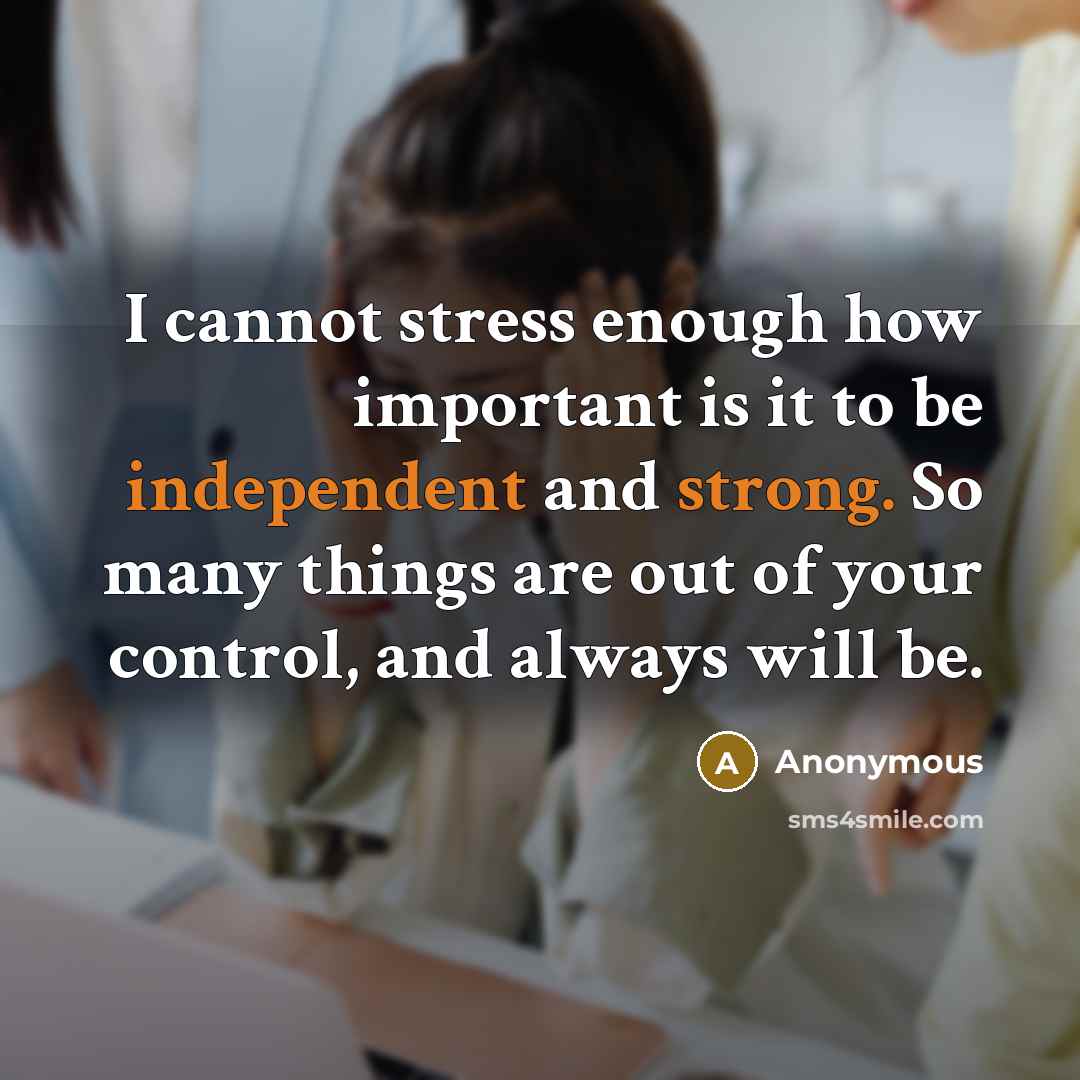 “I cannot stress enough how important is it to be independent and strong. So many things are out of your control, and always will be.” quote by Anonymous