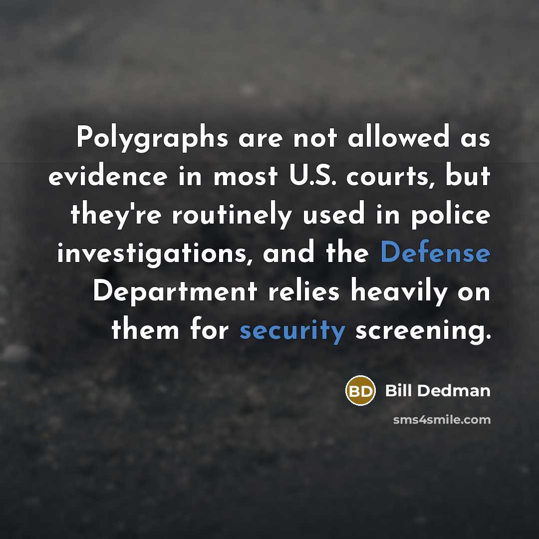“Polygraphs are not allowed as evidence in most U.S. courts, but they're routinely used in police investigations, and the Defense Department relies heavily on them for security screening.” quote by Bill Dedman