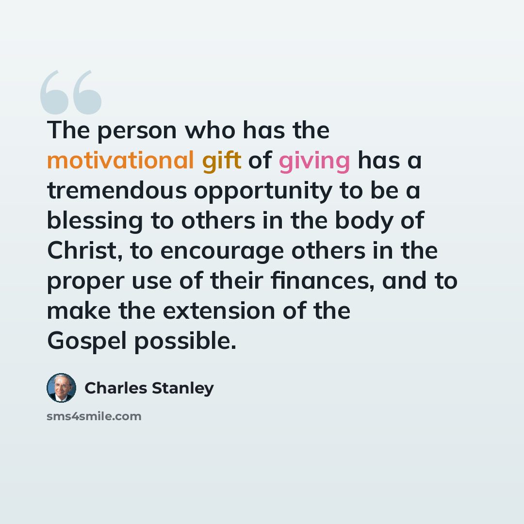 “The person who has the motivational gift of giving has a tremendous opportunity to be a blessing to others in the body of Christ, to encourage others in the proper use of their finances, and to make the extension of the Gospel possible.” quote by Charles Stanley