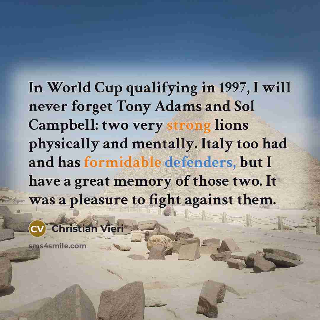 “In World Cup qualifying in 1997, I will never forget Tony Adams and Sol Campbell: two very strong lions physically and mentally. Italy too had and has formidable defenders, but I have a great memory of those two. It was a pleasure to fight against them.” quote by Christian Vieri