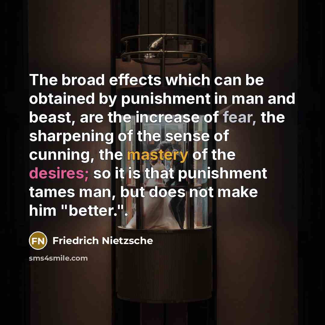 “The broad effects which can be obtained by punishment in man and beast, are the increase of fear, the sharpening of the sense of cunning, the mastery of the desires; so it is that punishment tames man, but does not make him "better.".” quote by Friedrich Nietzsche