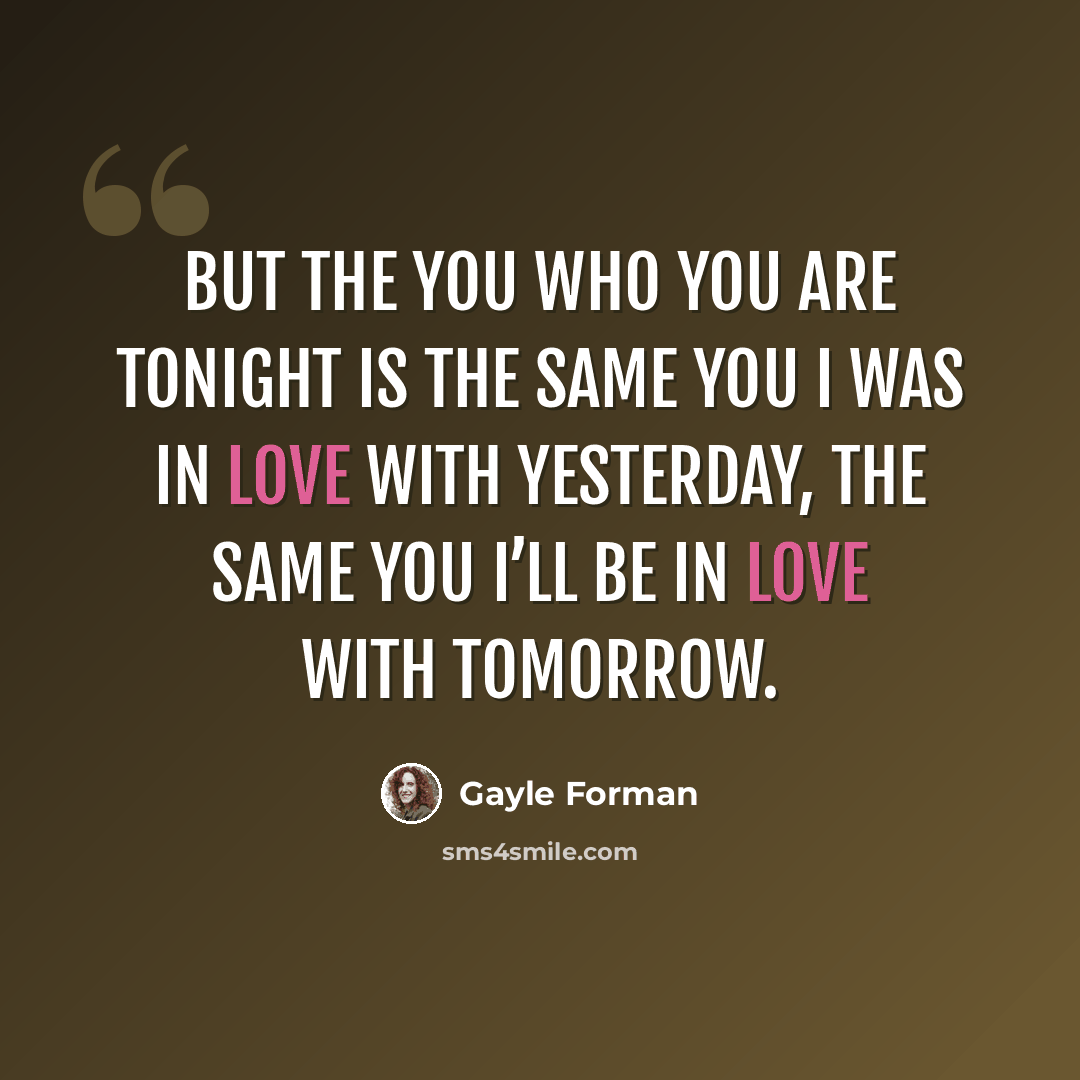 “But the you who you are tonight is the same you I was in love with yesterday, the same you I’ll be in love with tomorrow.” quote by Gayle Forman