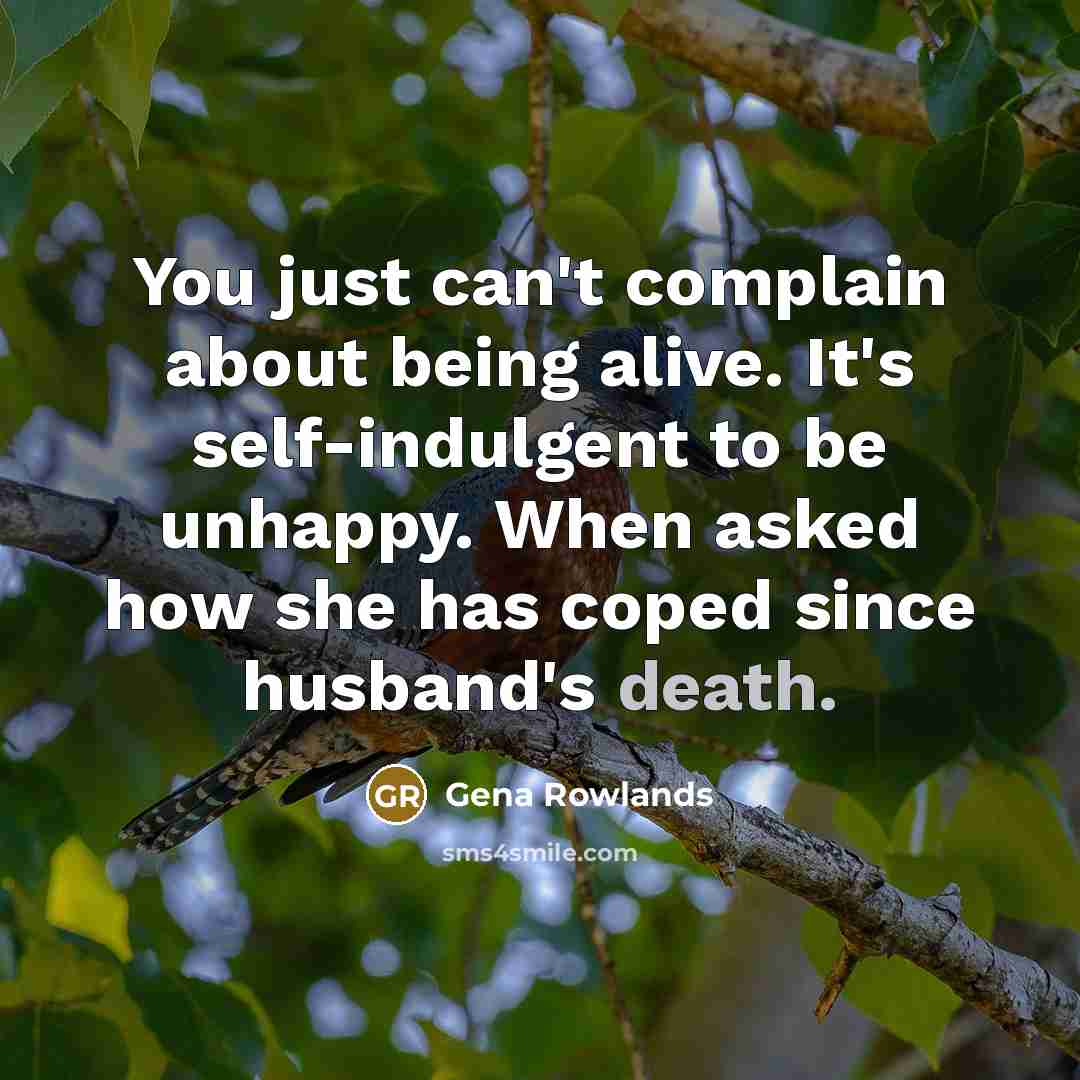 “You just can't complain about being alive. It's self-indulgent to be unhappy. When asked how she has coped since husband's death.” quote by Gena Rowlands