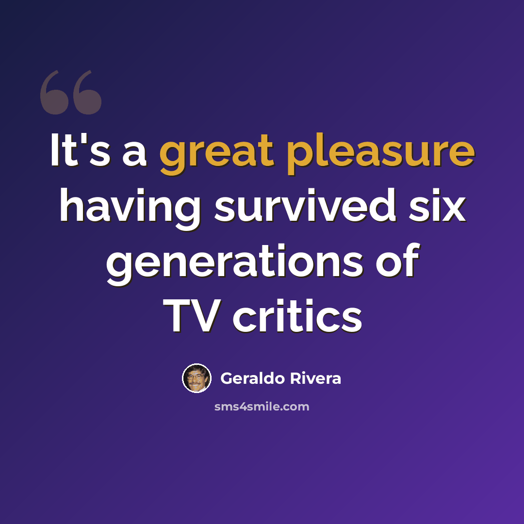 “It's a great pleasure having survived six generations of TV critics” quote by Geraldo Rivera