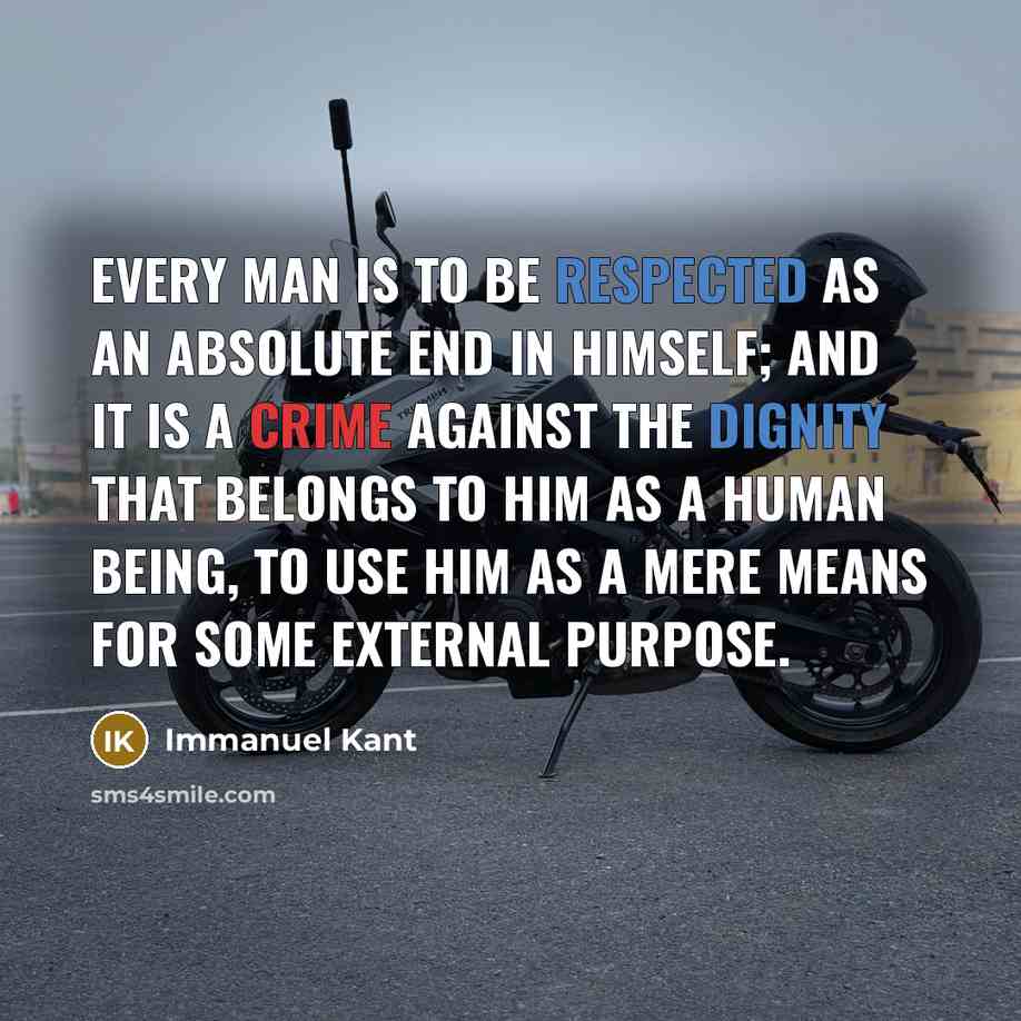 “Every man is to be respected as an absolute end in himself; and it is a crime against the dignity that belongs to him as a human being, to use him as a mere means for some external purpose.” quote by Immanuel Kant