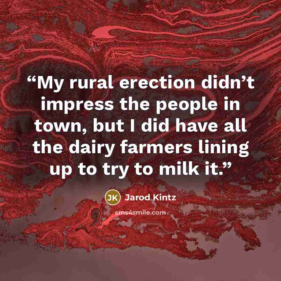 “My rural erection didn’t impress the people in town, but I did have all the dairy farmers lining up to try to milk it.” quote by Jarod Kintz