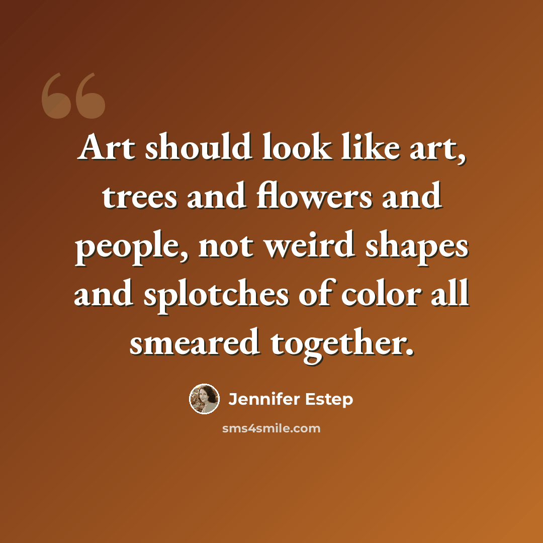 “Art should look like art, trees and flowers and people, not weird shapes and splotches of color all smeared together.” quote by Jennifer Estep
