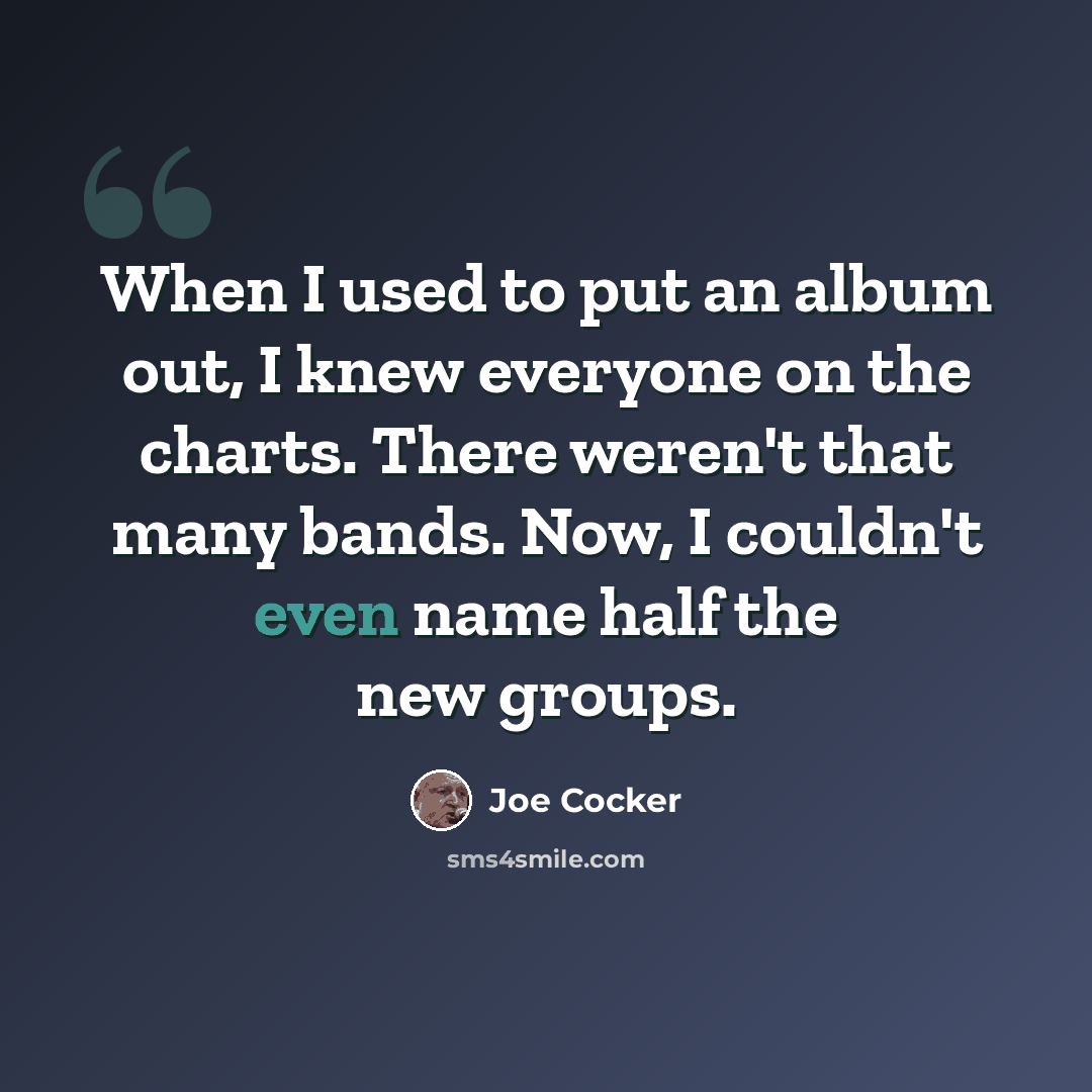 “When I used to put an album out, I knew everyone on the charts. There weren't that many bands. Now, I couldn't even name half the new groups.” quote by Joe Cocker