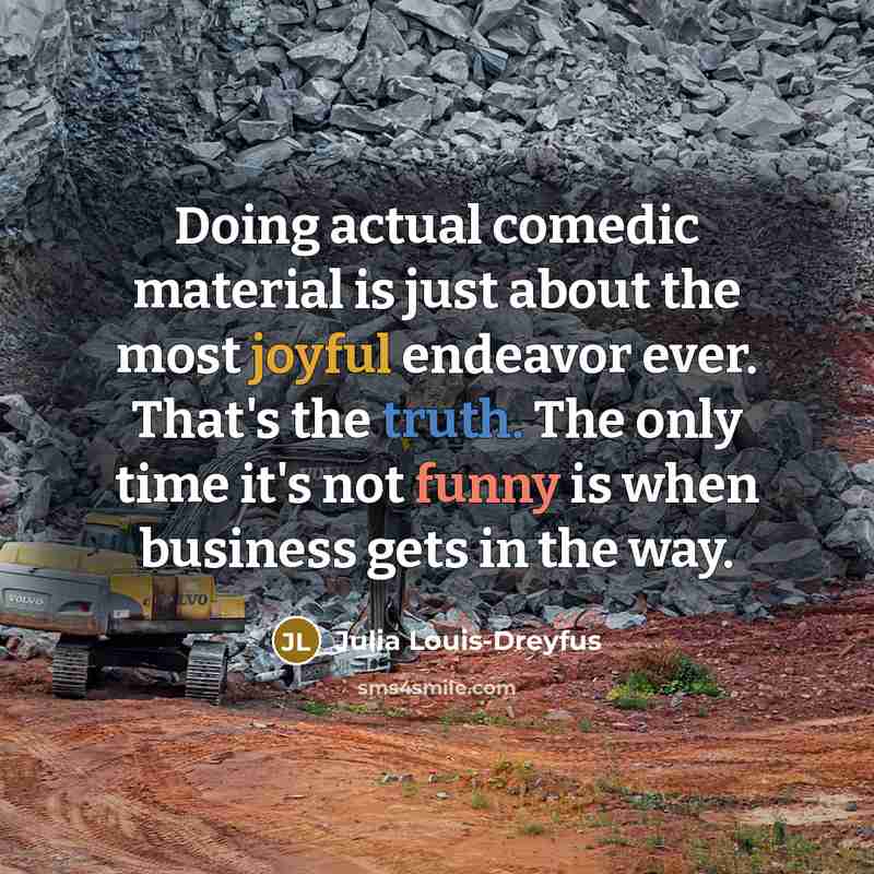 “Doing actual comedic material is just about the most joyful endeavor ever. That's the truth. The only time it's not funny is when business gets in the way.” quote by Julia Louis-Dreyfus
