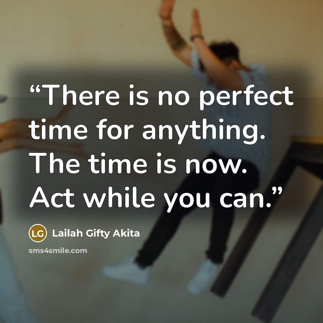 “There is no perfect time for anything. The time is now. Act while you can.” quote by Lailah Gifty Akita