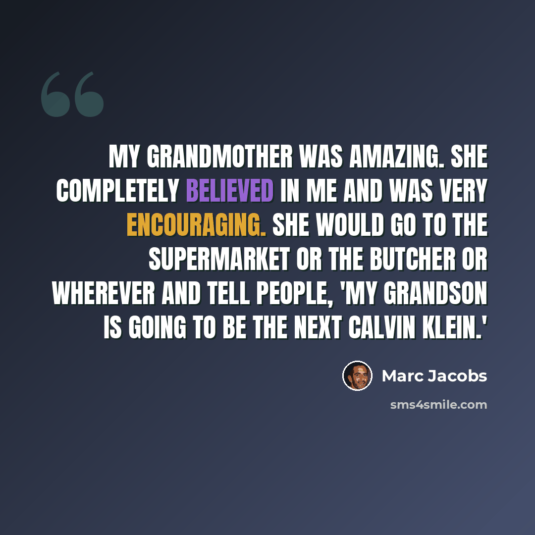 “My grandmother was amazing. She completely believed in me and was very encouraging. She would go to the supermarket or the butcher or wherever and tell people, 'My grandson is going to be the next Calvin Klein.'” quote by Marc Jacobs