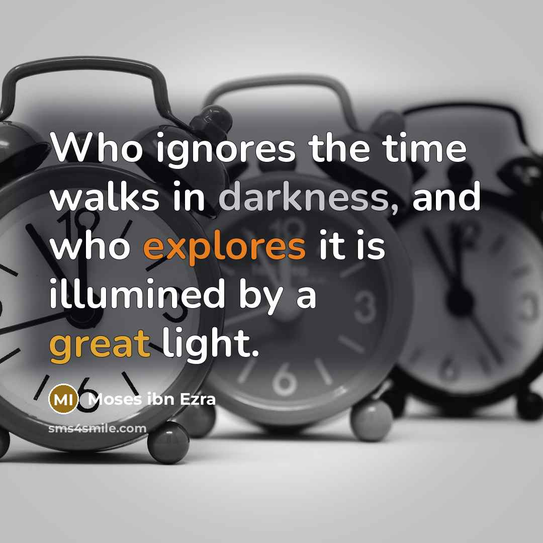 “Who ignores the time walks in darkness, and who explores it is illumined by a great light.” quote by Moses ibn Ezra