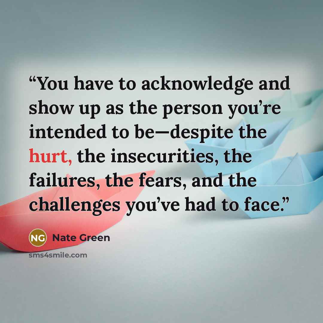 “You have to acknowledge and show up as the person you’re intended to be—despite the hurt, the insecurities, the failures, the fears, and the challenges you’ve had to face.” quote by Nate Green