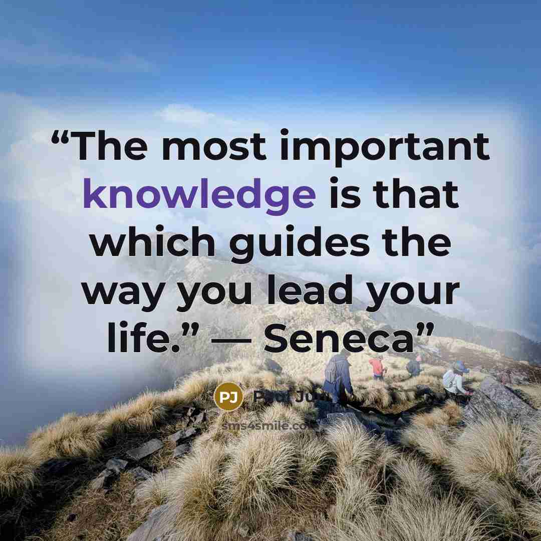 “The most important knowledge is that which guides the way you lead your life.” — Seneca” quote by Paul Jun