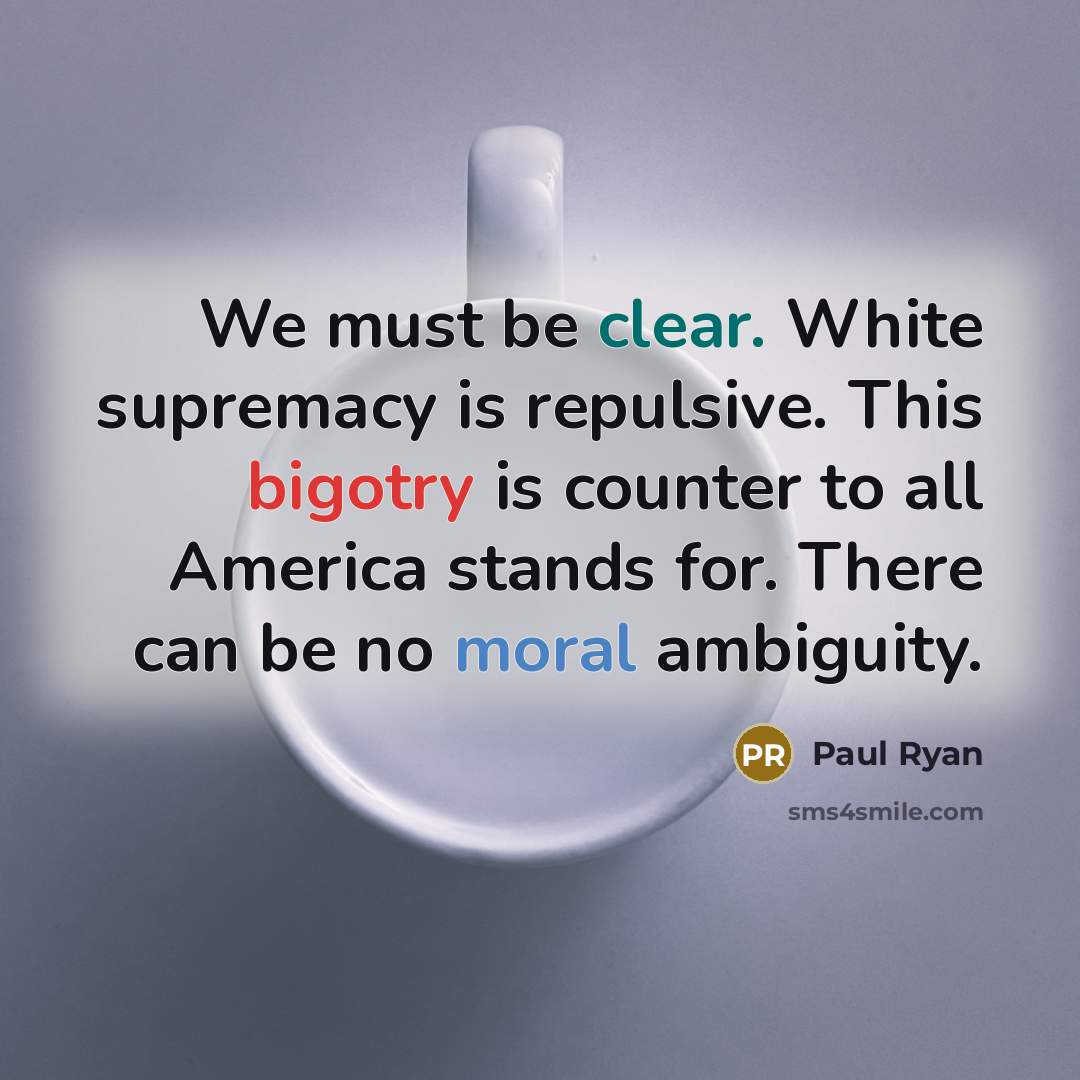 “We must be clear. White supremacy is repulsive. This bigotry is counter to all America stands for. There can be no moral ambiguity.” quote by Paul Ryan