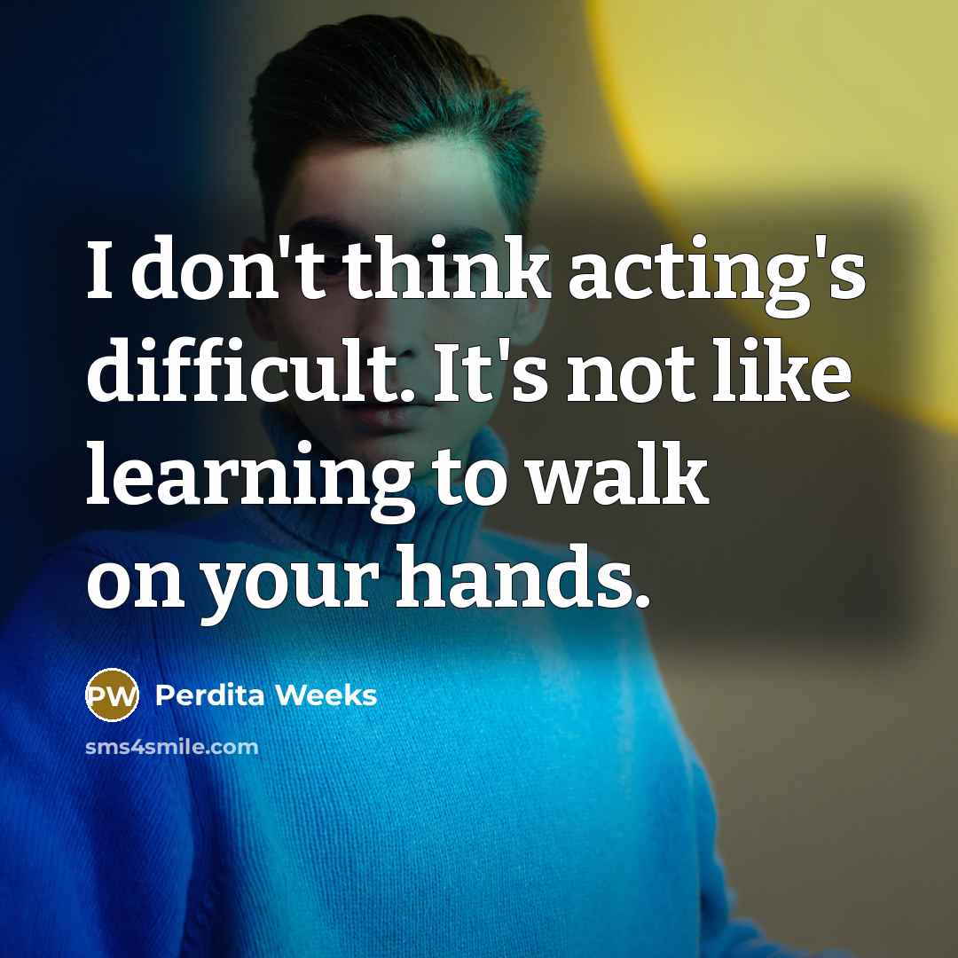 “I don't think acting's difficult. It's not like learning to walk on your hands.” quote by Perdita Weeks