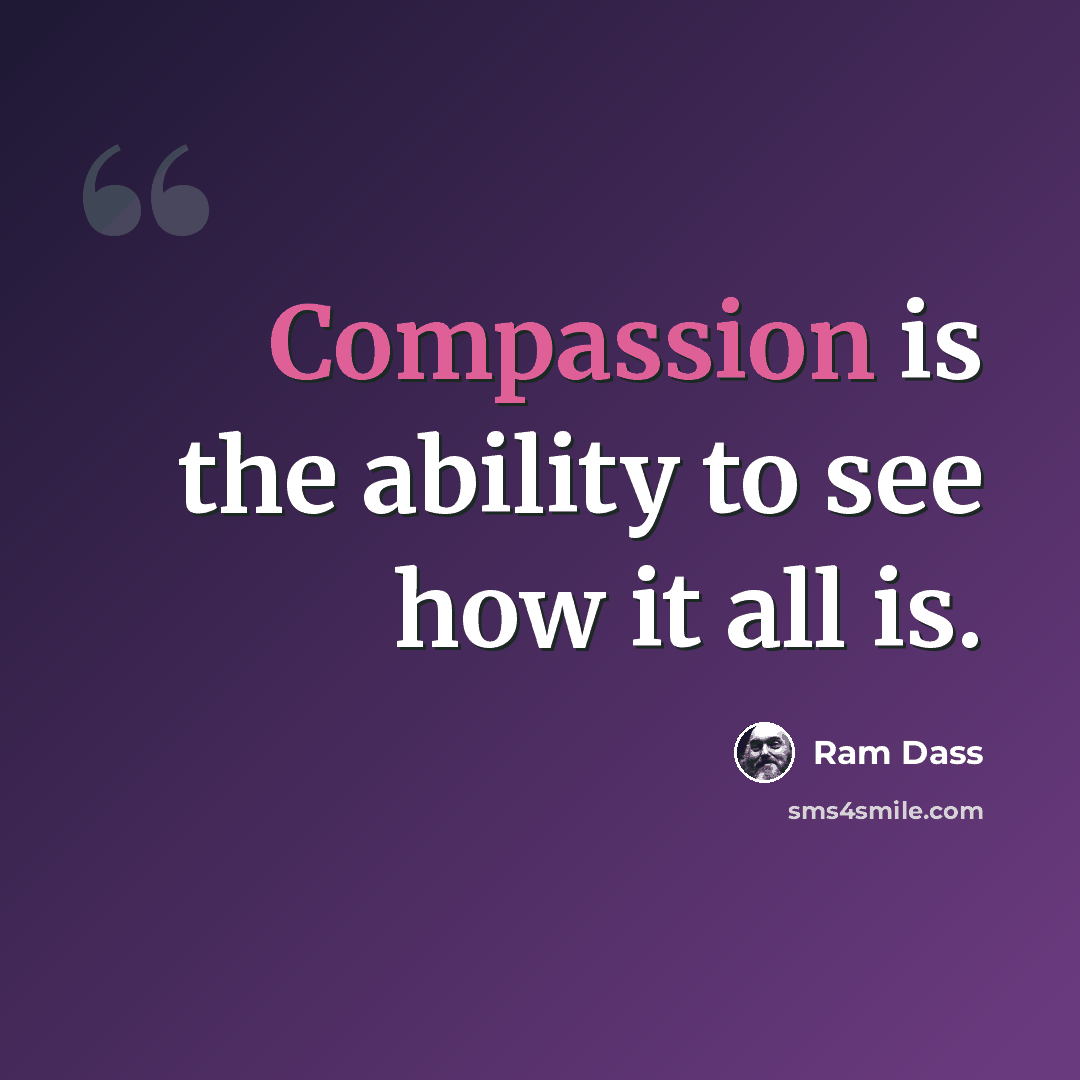 “Compassion is the ability to see how it all is.” quote by Ram Dass