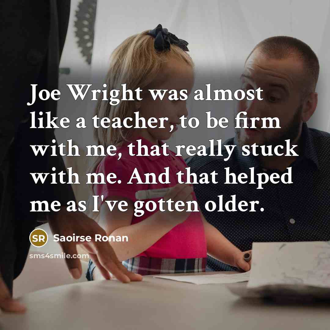 “Joe Wright was almost like a teacher, to be firm with me, that really stuck with me. And that helped me as I've gotten older.” quote by Saoirse Ronan