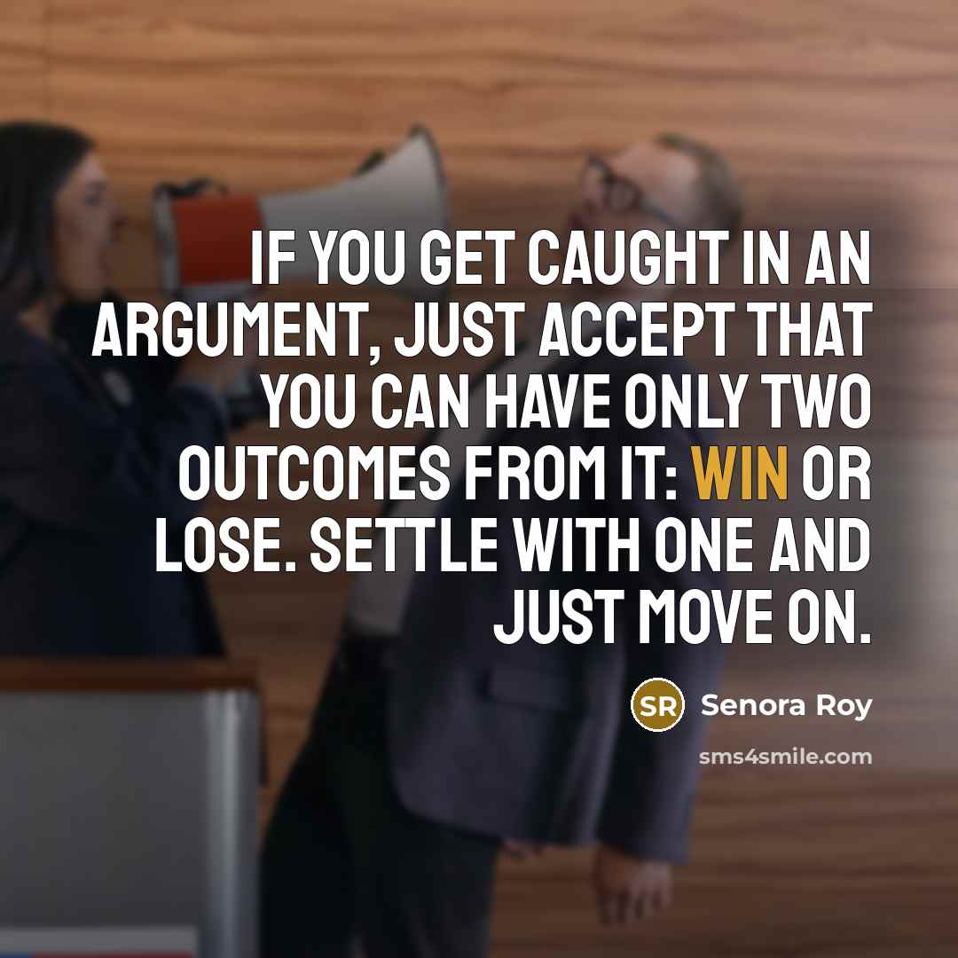 “If you get caught in an argument, just accept that you can have only two outcomes from it: win or lose. Settle with one and just move on.” quote by Senora Roy